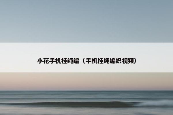 小花手机挂绳编(手机挂绳编织视频) 小花手机挂绳编(手机挂绳编织视频)
