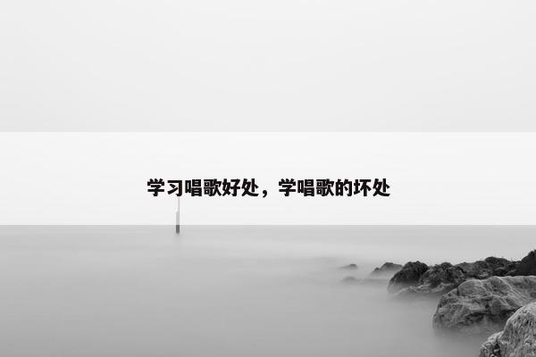 学习唱歌好处，学唱歌的坏处