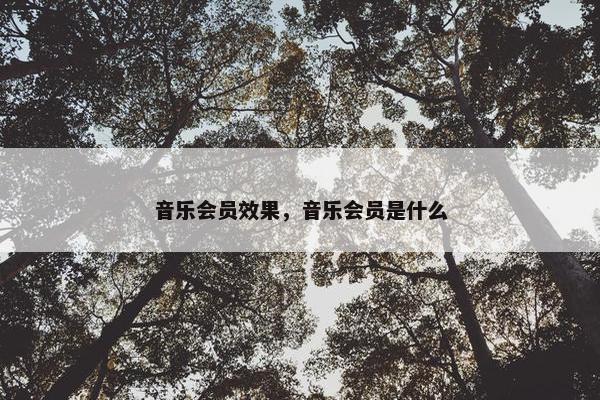 音乐会员效果,音乐会员是什么 音乐会员效果,音乐会员是什么