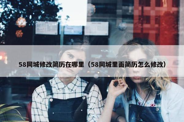 58同城修改简历在哪里(58同城里面简历怎么修改) 58同城修改简历在哪里(58同城里面简历怎么修改)