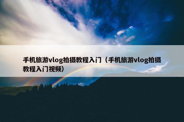 手机旅游vlog拍摄教程入门(手机旅游vlog拍摄教程入门视频) 手机旅游vlog拍摄教程入门(手机旅游vlog拍摄教程入门视频)