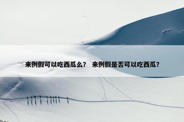 来例假可以吃西瓜么? 来例假是否可以吃西瓜? 来例假可以吃西瓜么? 来例假是否可以吃西瓜?
