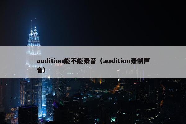 audition能不能录音(audition录制声音) audition能不能录音(audition录制声音)