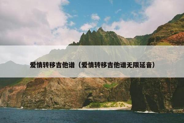 爱情转移吉他谱(爱情转移吉他谱无限延音) 爱情转移吉他谱(爱情转移吉他谱无限延音)