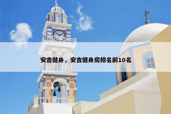 安吉健身，安吉健身房排名前10名
