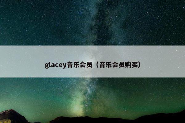glacey音乐会员(音乐会员购买) glacey音乐会员(音乐会员购买)