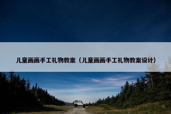 儿童画画手工礼物教案（儿童画画手工礼物教案设计）