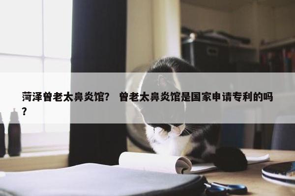 菏泽曾老太鼻炎馆? 曾老太鼻炎馆是国家申请专利的吗? 菏泽曾老太鼻炎馆? 曾老太鼻炎馆是国家申请专利的吗?