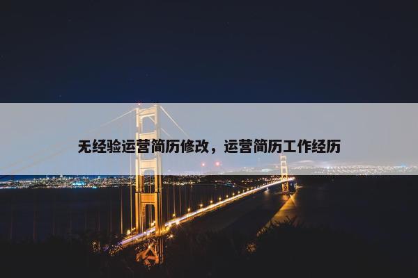 无经验运营简历修改，运营简历工作经历