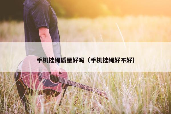 手机挂绳质量好吗（手机挂绳好不好）