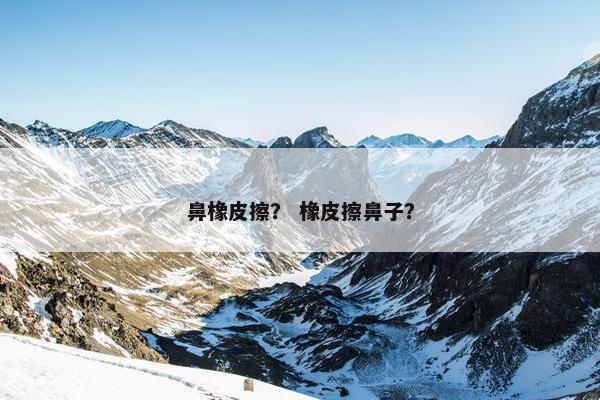 鼻橡皮擦？ 橡皮擦鼻子？