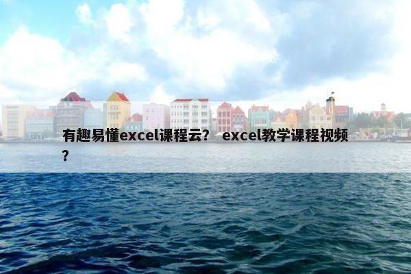 有趣易懂excel课程云？ excel教学课程视频？