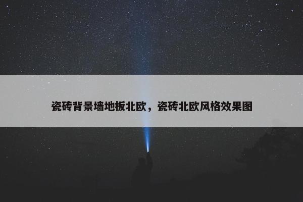 瓷砖背景墙地板北欧,瓷砖北欧风格效果图 瓷砖背景墙地板北欧,瓷砖北欧风格效果图