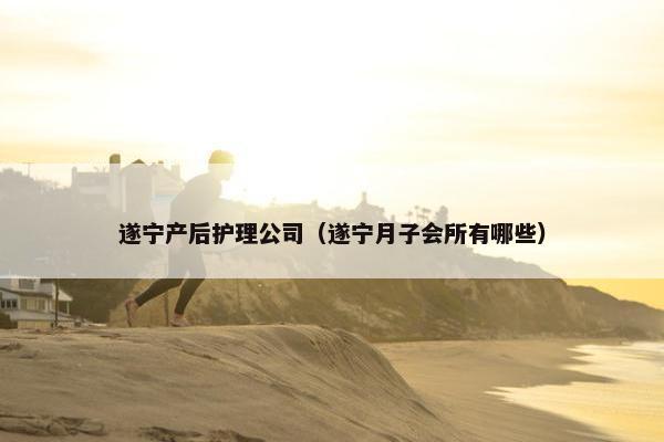遂宁产后护理公司（遂宁月子会所有哪些）