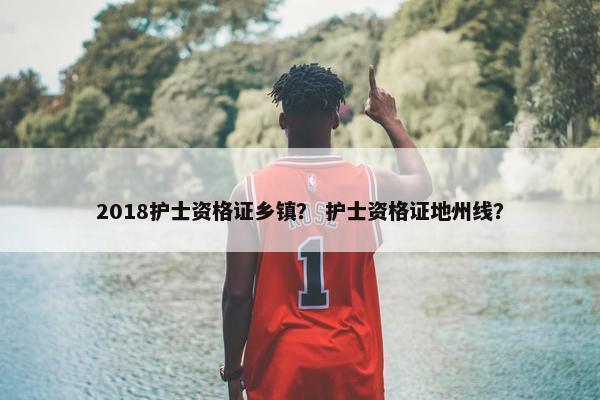 2018护士资格证乡镇？ 护士资格证地州线？