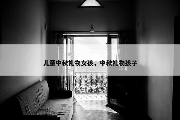 儿童中秋礼物女孩,中秋礼物孩子 儿童中秋礼物女孩,中秋礼物孩子