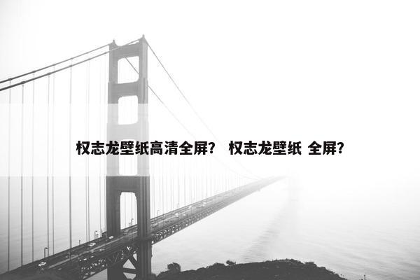 权志龙壁纸高清全屏? 权志龙壁纸 全屏? 权志龙壁纸高清全屏? 权志龙壁纸 全屏?