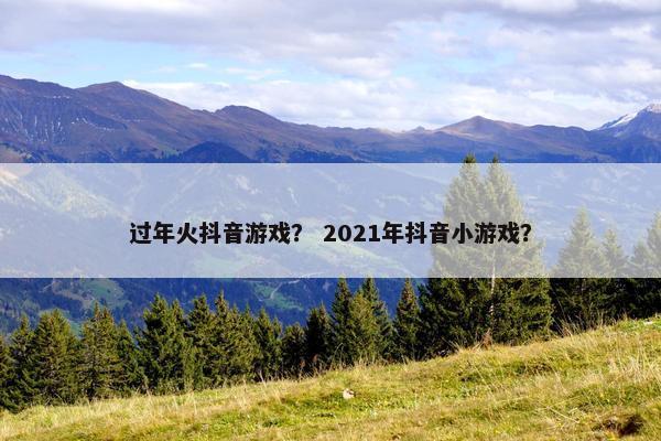 过年火抖音游戏? 2021年抖音小游戏? 过年火抖音游戏? 2021年抖音小游戏?