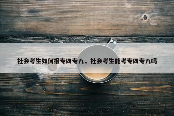 社会考生如何报专四专八，社会考生能考专四专八吗