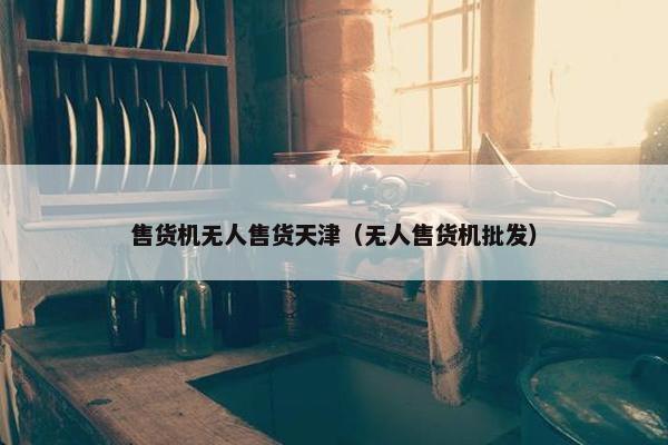 售货机无人售货天津（无人售货机批发）
