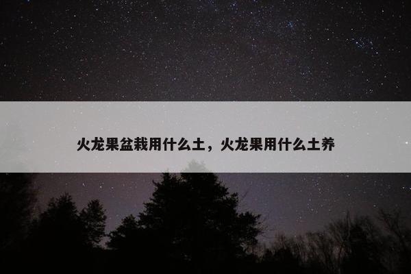 火龙果盆栽用什么土,火龙果用什么土养 火龙果盆栽用什么土,火龙果用什么土养