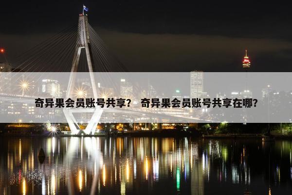 奇异果会员账号共享? 奇异果会员账号共享在哪? 奇异果会员账号共享? 奇异果会员账号共享在哪?