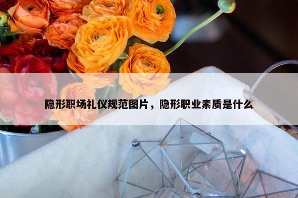 隐形职场礼仪规范图片,隐形职业素质是什么 隐形职场礼仪规范图片,隐形职业素质是什么