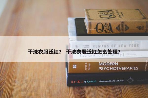 干洗衣服泛红? 干洗衣服泛红怎么处理? 干洗衣服泛红? 干洗衣服泛红怎么处理?