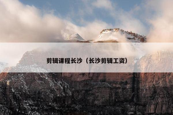 剪辑课程长沙(长沙剪辑工资) 剪辑课程长沙(长沙剪辑工资)