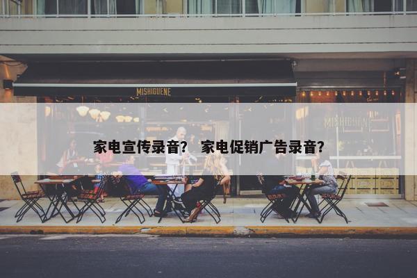 家电宣传录音？ 家电促销广告录音？