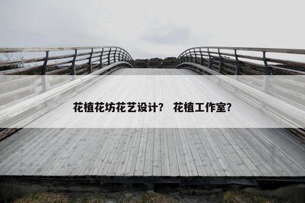 花植花坊花艺设计? 花植工作室? 花植花坊花艺设计? 花植工作室?