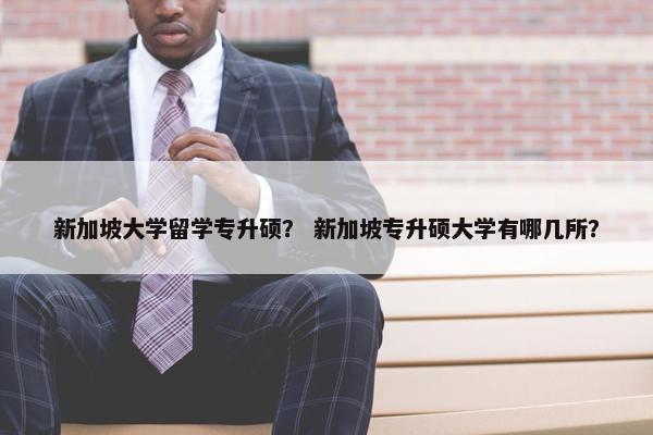 新加坡大学留学专升硕？ 新加坡专升硕大学有哪几所？