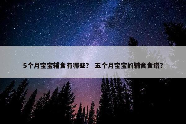 5个月宝宝辅食有哪些? 五个月宝宝的辅食食谱? 5个月宝宝辅食有哪些? 五个月宝宝的辅食食谱?