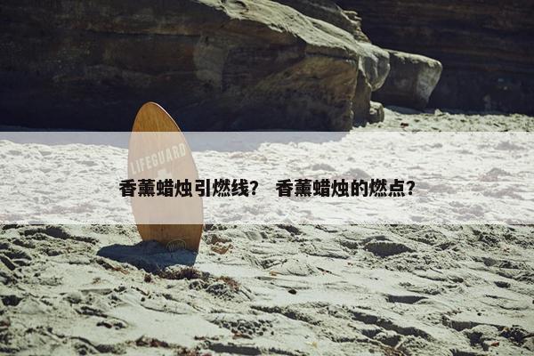 香薰蜡烛引燃线? 香薰蜡烛的燃点? 香薰蜡烛引燃线? 香薰蜡烛的燃点?