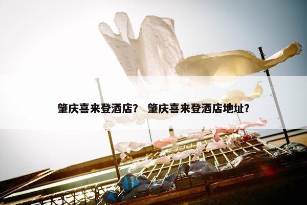 肇庆喜来登酒店? 肇庆喜来登酒店地址? 肇庆喜来登酒店? 肇庆喜来登酒店地址?