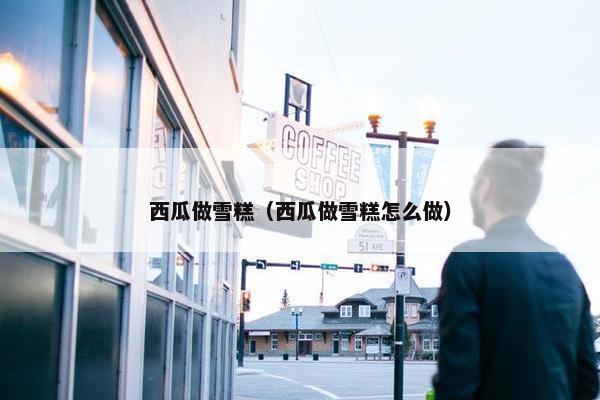 西瓜做雪糕（西瓜做雪糕怎么做）