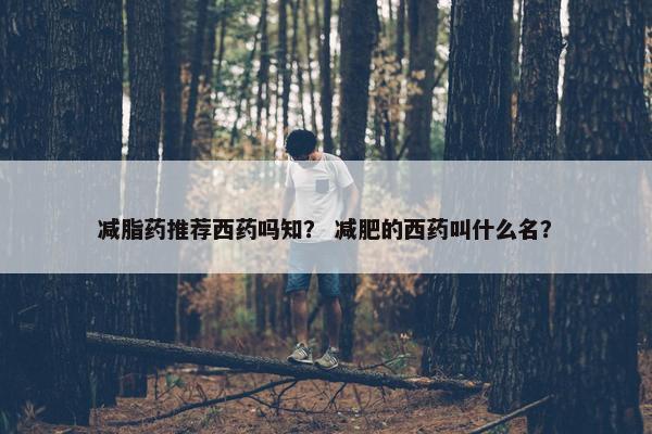 减脂药推荐西药吗知？ 减肥的西药叫什么名？