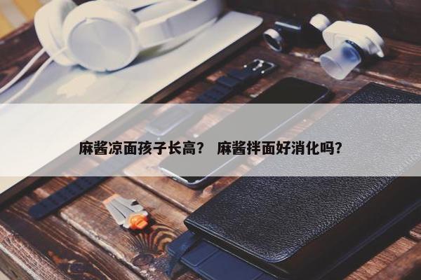 麻酱凉面孩子长高？ 麻酱拌面好消化吗？