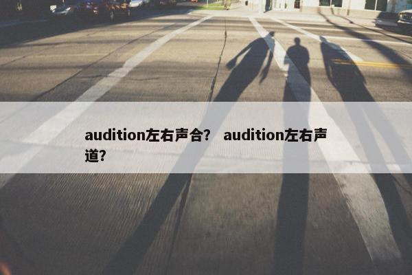 audition左右声合? audition左右声道? audition左右声合? audition左右声道?