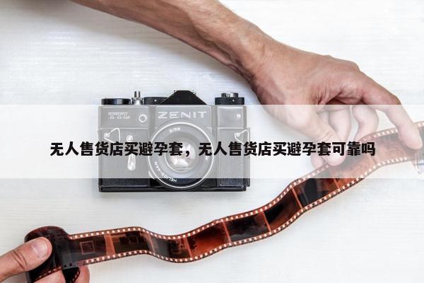 无人售货店买避孕套，无人售货店买避孕套可靠吗