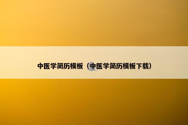 中医学简历模板(中医学简历模板下载) 中医学简历模板(中医学简历模板下载)
