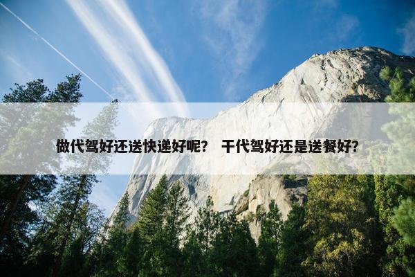 做代驾好还送快递好呢? 干代驾好还是送餐好? 做代驾好还送快递好呢? 干代驾好还是送餐好?