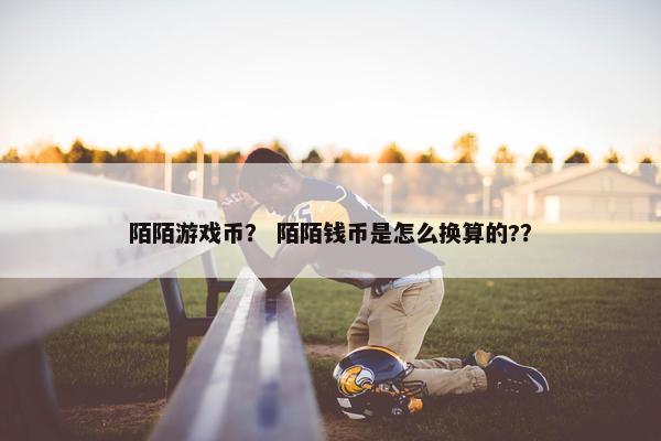 陌陌游戏币? 陌陌钱币是怎么换算的?? 陌陌游戏币? 陌陌钱币是怎么换算的??