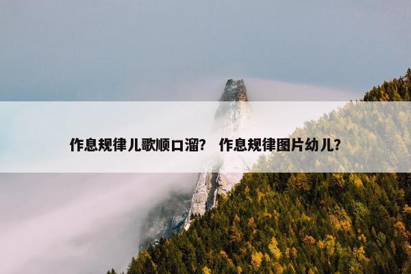 作息规律儿歌顺口溜? 作息规律图片幼儿? 作息规律儿歌顺口溜? 作息规律图片幼儿?