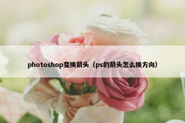 photoshop变换箭头(ps的箭头怎么换方向) photoshop变换箭头(ps的箭头怎么换方向)