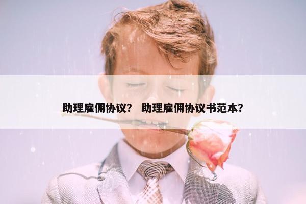助理雇佣协议? 助理雇佣协议书范本? 助理雇佣协议? 助理雇佣协议书范本?