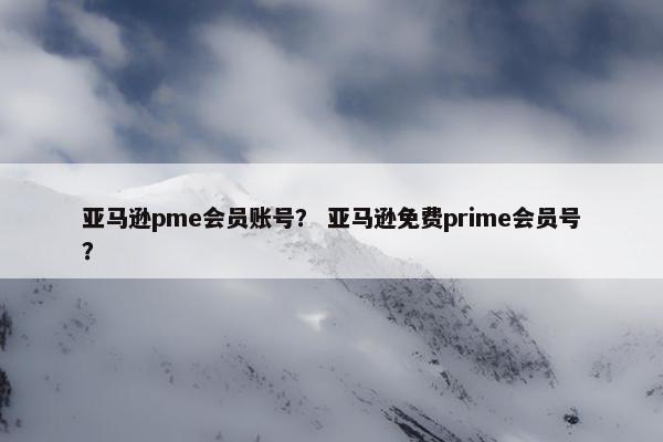 亚马逊pme会员账号? 亚马逊免费prime会员号? 亚马逊pme会员账号? 亚马逊免费prime会员号?