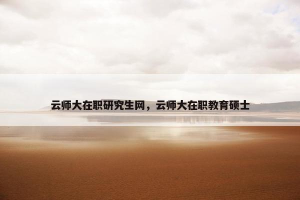 云师大在职研究生网,云师大在职教育硕士 云师大在职研究生网,云师大在职教育硕士