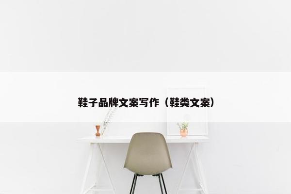 鞋子品牌文案写作(鞋类文案) 鞋子品牌文案写作(鞋类文案)