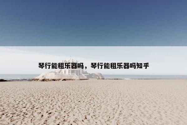 琴行能租乐器吗，琴行能租乐器吗知乎